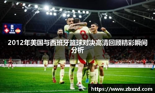悟空体育2012年美国与西班牙篮球对决高清回顾精彩瞬间分析
