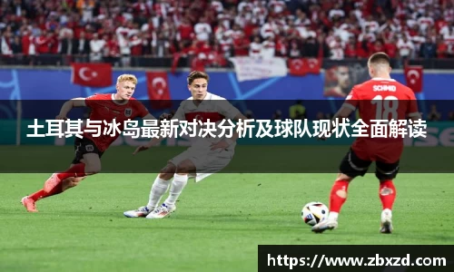 悟空体育土耳其与冰岛最新对决分析及球队现状全面解读